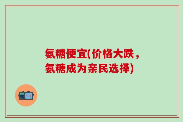 氨糖便宜(价格大跌,氨糖成为亲民选择)-第1张图片-氨糖科普网 氨糖便宜(价格大跌,氨糖成为亲民选择)-第1张图片-氨糖科普网