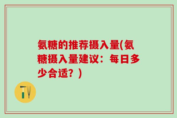 氨糖的推荐摄入量(氨糖摄入量建议:每日多少合适?)-第1张图片-氨糖科普网 氨糖的推荐摄入量(氨糖摄入量建议:每日多少合适?)-第1张图片-氨糖科普网
