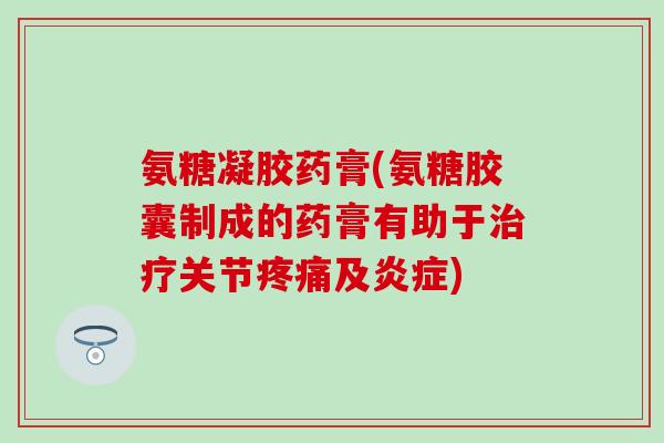 氨糖凝胶药膏(氨糖胶囊制成的药膏有助于治疗关节疼痛及炎症)-第1张图片-氨糖科普网 氨糖凝胶药膏(氨糖胶囊制成的药膏有助于治疗关节疼痛及炎症)-第1张图片-氨糖科普网