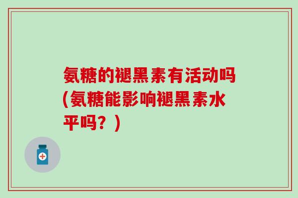 氨糖的褪黑素有活动吗(氨糖能影响褪黑素水平吗?)-第1张图片-氨糖科普网 氨糖的褪黑素有活动吗(氨糖能影响褪黑素水平吗?)-第1张图片-氨糖科普网