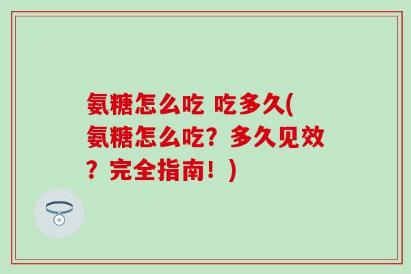 氨糖怎么吃 吃多久(氨糖怎么吃?多久见效?完全指南!)-第1张图片-氨糖科普网 氨糖怎么吃 吃多久(氨糖怎么吃?多久见效?完全指南!)-第1张图片-氨糖科普网