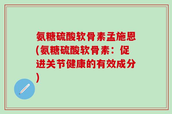 氨糖硫酸软骨素孟施恩(氨糖硫酸软骨素:促进关节健康的有效成分)-第1张图片-氨糖科普网 氨糖硫酸软骨素孟施恩(氨糖硫酸软骨素:促进关节健康的有效成分)-第1张图片-氨糖科普网