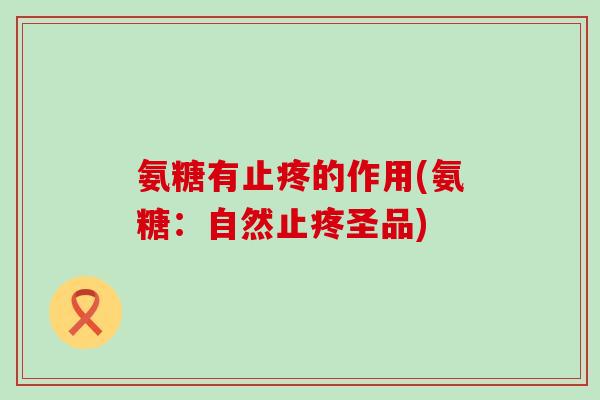 氨糖有止疼的作用(氨糖:自然止疼圣品)-第1张图片-氨糖科普网 氨糖有止疼的作用(氨糖:自然止疼圣品)-第1张图片-氨糖科普网