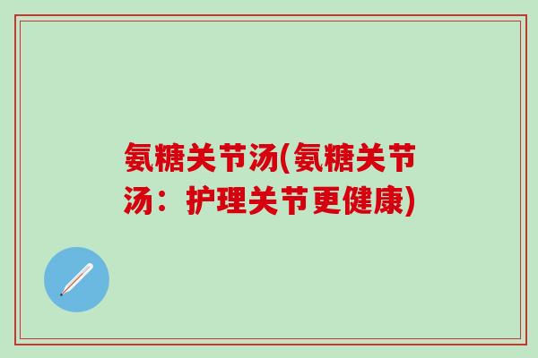 氨糖关节汤(氨糖关节汤:护理关节更健康)-第1张图片-氨糖科普网 氨糖关节汤(氨糖关节汤:护理关节更健康)-第1张图片-氨糖科普网