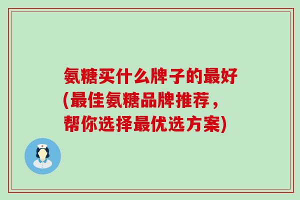氨糖买什么牌子的最好(最佳氨糖品牌推荐,帮你选择最优选方案)-第1张图片-氨糖科普网 氨糖买什么牌子的最好(最佳氨糖品牌推荐,帮你选择最优选方案)-第1张图片-氨糖科普网