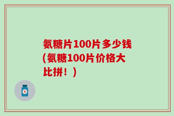 氨糖片100片多少钱(氨糖100片价格大比拼！)-第1张图片-氨糖科普网