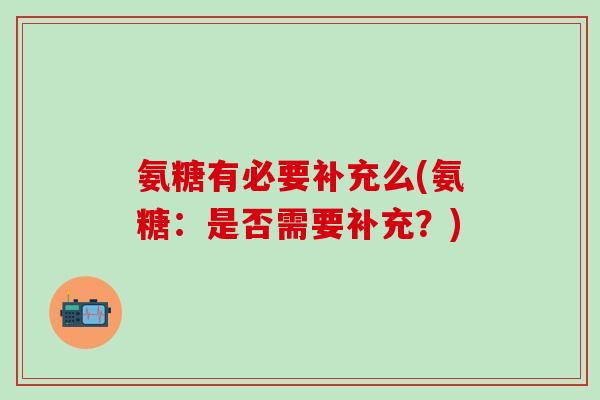 氨糖有必要补充么(氨糖:是否需要补充?)-第1张图片-氨糖科普网 氨糖有必要补充么(氨糖:是否需要补充?)-第1张图片-氨糖科普网