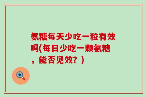 氨糖每天少吃一粒有效吗(每日少吃一颗氨糖,能否见效?)-第1张图片-氨糖科普网 氨糖每天少吃一粒有效吗(每日少吃一颗氨糖,能否见效?)-第1张图片-氨糖科普网