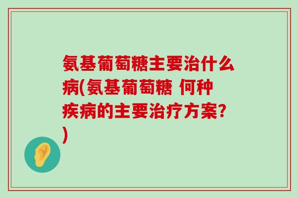 氨基葡萄糖主要治什么病(氨基葡萄糖 何种疾病的主要治疗方案?)-第1张图片-氨糖科普网 氨基葡萄糖主要治什么病(氨基葡萄糖 何种疾病的主要治疗方案?)-第1张图片-氨糖科普网
