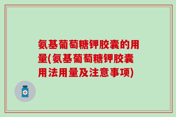 氨基葡萄糖钾胶囊的用量(氨基葡萄糖钾胶囊用法用量及注意事项)-第1张图片-氨糖科普网 氨基葡萄糖钾胶囊的用量(氨基葡萄糖钾胶囊用法用量及注意事项)-第1张图片-氨糖科普网