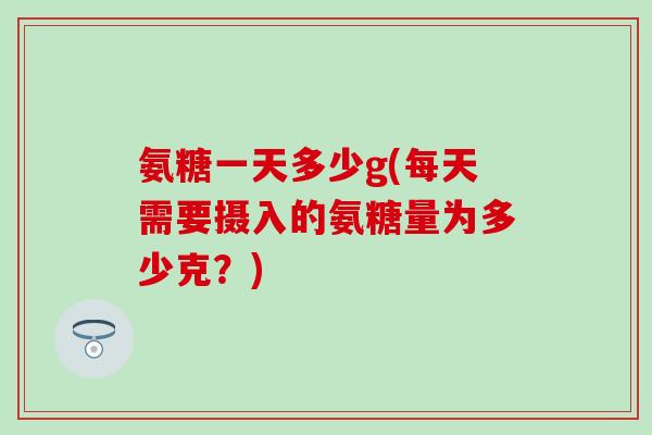 氨糖一天多少g(每天需要摄入的氨糖量为多少克？)-第1张图片-氨糖科普网