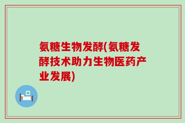 氨糖生物发酵(氨糖发酵技术助力生物医药产业发展)-第1张图片-氨糖科普网