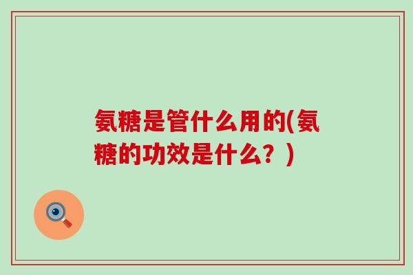 氨糖是管什么用的(氨糖的功效是什么?)-第1张图片-氨糖科普网 氨糖是管什么用的(氨糖的功效是什么?)-第1张图片-氨糖科普网