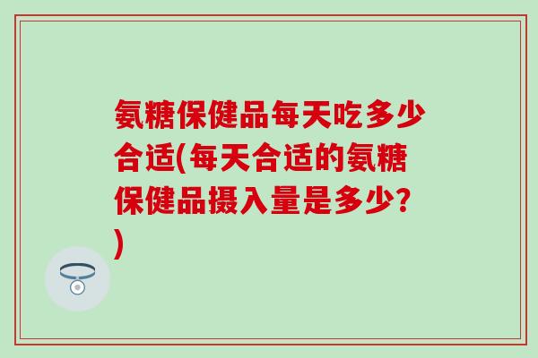 氨糖保健品每天吃多少合适(每天合适的氨糖保健品摄入量是多少?)-第1张图片-氨糖科普网 氨糖保健品每天吃多少合适(每天合适的氨糖保健品摄入量是多少?)-第1张图片-氨糖科普网