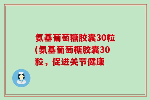 氨基葡萄糖胶囊30粒(氨基葡萄糖胶囊30粒，促进关节健康-第1张图片-氨糖科普网