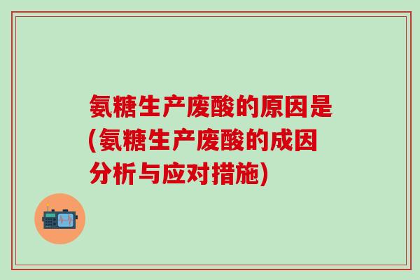 氨糖生产废酸的原因是(氨糖生产废酸的成因分析与应对措施)-第1张图片-氨糖科普网 氨糖生产废酸的原因是(氨糖生产废酸的成因分析与应对措施)-第1张图片-氨糖科普网