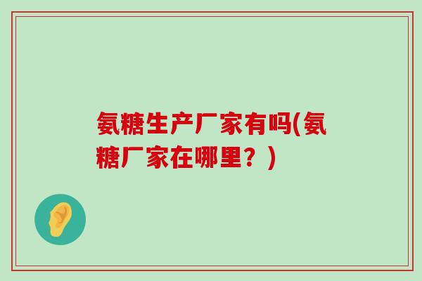 氨糖生产厂家有吗(氨糖厂家在哪里？)-第1张图片-氨糖科普网