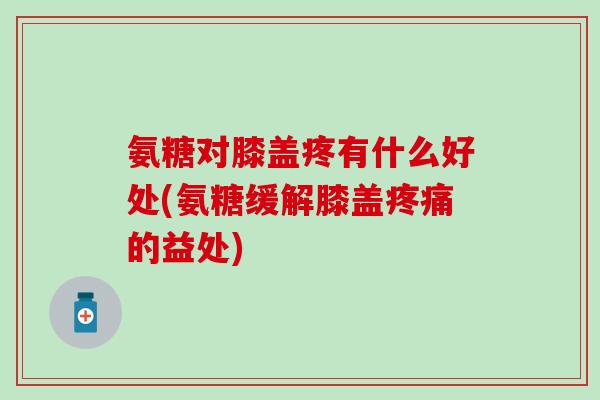 氨糖对膝盖疼有什么好处(氨糖缓解膝盖疼痛的益处)-第1张图片-氨糖科普网 氨糖对膝盖疼有什么好处(氨糖缓解膝盖疼痛的益处)-第1张图片-氨糖科普网
