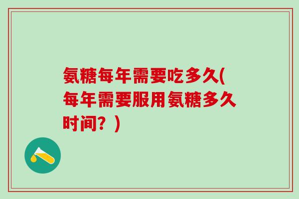 氨糖每年需要吃多久(每年需要服用氨糖多久时间?)-第1张图片-氨糖科普网 氨糖每年需要吃多久(每年需要服用氨糖多久时间?)-第1张图片-氨糖科普网