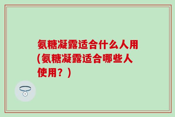 氨糖凝露适合什么人用(氨糖凝露适合哪些人使用?)-第1张图片-氨糖科普网 氨糖凝露适合什么人用(氨糖凝露适合哪些人使用?)-第1张图片-氨糖科普网