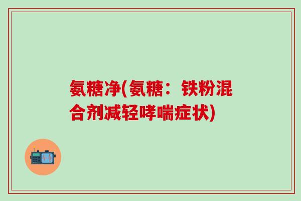 氨糖净(氨糖:铁粉混合剂减轻哮喘症状)-第1张图片-氨糖科普网 氨糖净(氨糖:铁粉混合剂减轻哮喘症状)-第1张图片-氨糖科普网