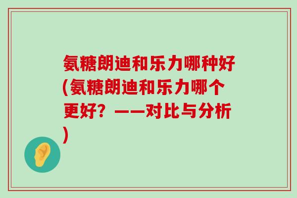 氨糖朗迪和乐力哪种好(氨糖朗迪和乐力哪个更好?——对比与分析)-第1张图片-氨糖科普网 氨糖朗迪和乐力哪种好(氨糖朗迪和乐力哪个更好?——对比与分析)-第1张图片-氨糖科普网