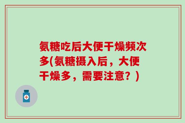 氨糖吃后大便干燥频次多(氨糖摄入后,大便干燥多,需要注意?)-第1张图片-氨糖科普网 氨糖吃后大便干燥频次多(氨糖摄入后,大便干燥多,需要注意?)-第1张图片-氨糖科普网
