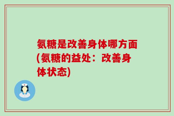 氨糖是改善身体哪方面(氨糖的益处:改善身体状态)-第1张图片-氨糖科普网 氨糖是改善身体哪方面(氨糖的益处:改善身体状态)-第1张图片-氨糖科普网