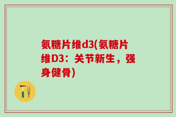 氨糖片维d3(氨糖片维D3:关节新生,强身健骨)-第1张图片-氨糖科普网 氨糖片维d3(氨糖片维D3:关节新生,强身健骨)-第1张图片-氨糖科普网