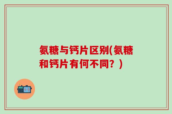 氨糖与钙片区别(氨糖和钙片有何不同?)-第1张图片-氨糖科普网 氨糖与钙片区别(氨糖和钙片有何不同?)-第1张图片-氨糖科普网