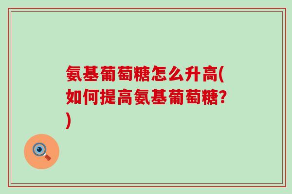 氨基葡萄糖怎么升高(如何提高氨基葡萄糖?)-第1张图片-氨糖科普网 氨基葡萄糖怎么升高(如何提高氨基葡萄糖?)-第1张图片-氨糖科普网