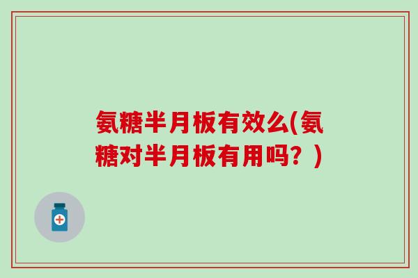 氨糖半月板有效么(氨糖对半月板有用吗？)-第1张图片-氨糖科普网