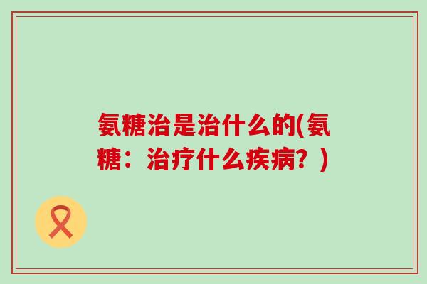 氨糖治是治什么的(氨糖:治疗什么疾病?)-第1张图片-氨糖科普网 氨糖治是治什么的(氨糖:治疗什么疾病?)-第1张图片-氨糖科普网