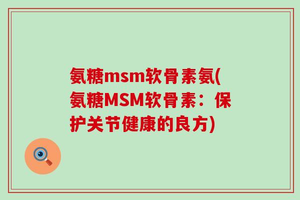 氨糖msm软骨素氨(氨糖MSM软骨素:保护关节健康的良方)-第1张图片-氨糖科普网 氨糖msm软骨素氨(氨糖MSM软骨素:保护关节健康的良方)-第1张图片-氨糖科普网