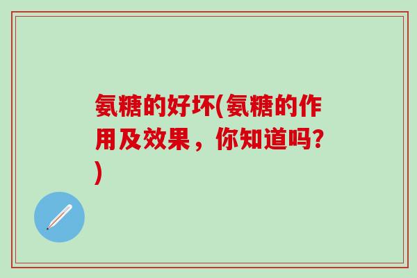 氨糖的好坏(氨糖的作用及效果,你知道吗?)-第1张图片-氨糖科普网 氨糖的好坏(氨糖的作用及效果,你知道吗?)-第1张图片-氨糖科普网