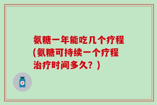 氨糖一年能吃几个疗程(氨糖可持续一个疗程治疗时间多久?)-第1张图片-氨糖科普网 氨糖一年能吃几个疗程(氨糖可持续一个疗程治疗时间多久?)-第1张图片-氨糖科普网