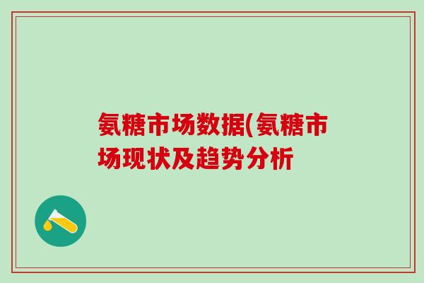氨糖市场数据(氨糖市场现状及趋势分析-第1张图片-氨糖科普网 氨糖市场数据(氨糖市场现状及趋势分析-第1张图片-氨糖科普网