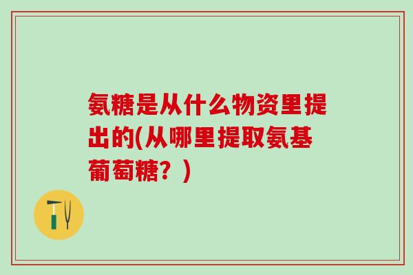 氨糖是从什么物资里提出的(从哪里提取氨基葡萄糖？)-第1张图片-氨糖科普网