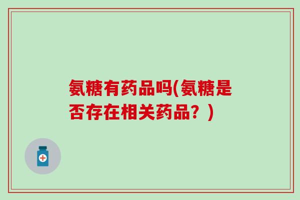 氨糖有药品吗(氨糖是否存在相关药品？)-第1张图片-氨糖科普网