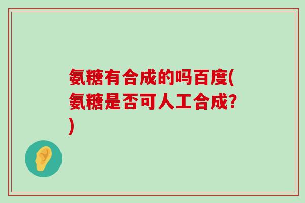 氨糖有合成的吗百度(氨糖是否可人工合成?)-第1张图片-氨糖科普网 氨糖有合成的吗百度(氨糖是否可人工合成?)-第1张图片-氨糖科普网