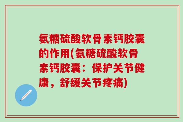 氨糖硫酸软骨素钙胶囊的作用(氨糖硫酸软骨素钙胶囊：保护关节健康，舒缓关节疼痛)-第1张图片-氨糖科普网