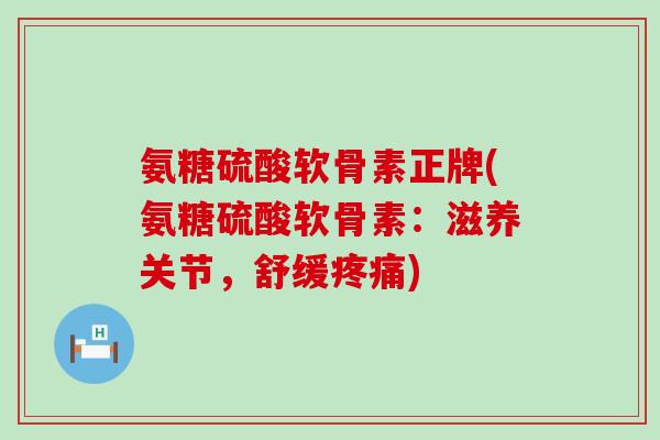 氨糖硫酸软骨素正牌(氨糖硫酸软骨素:滋养关节,舒缓疼痛)-第1张图片-氨糖科普网 氨糖硫酸软骨素正牌(氨糖硫酸软骨素:滋养关节,舒缓疼痛)-第1张图片-氨糖科普网