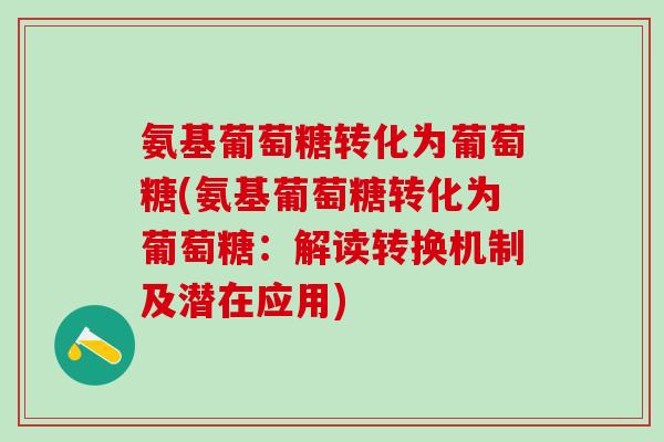 氨基葡萄糖转化为葡萄糖(氨基葡萄糖转化为葡萄糖:解读转换机制及潜在应用)-第1张图片-氨糖科普网 氨基葡萄糖转化为葡萄糖(氨基葡萄糖转化为葡萄糖:解读转换机制及潜在应用)-第1张图片-氨糖科普网
