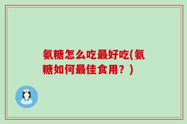 氨糖怎么吃最好吃(氨糖如何最佳食用？)-第1张图片-氨糖科普网