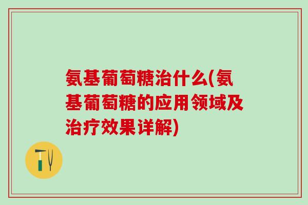 氨基葡萄糖治什么(氨基葡萄糖的应用领域及治疗效果详解)-第1张图片-氨糖科普网 氨基葡萄糖治什么(氨基葡萄糖的应用领域及治疗效果详解)-第1张图片-氨糖科普网