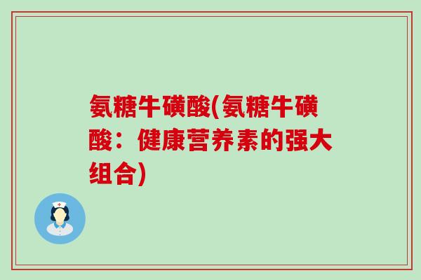 氨糖牛磺酸(氨糖牛磺酸:健康营养素的强大组合)-第1张图片-氨糖科普网 氨糖牛磺酸(氨糖牛磺酸:健康营养素的强大组合)-第1张图片-氨糖科普网
