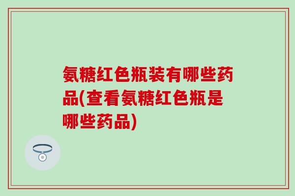 氨糖红色瓶装有哪些药品(查看氨糖红色瓶是哪些药品)-第1张图片-氨糖科普网 氨糖红色瓶装有哪些药品(查看氨糖红色瓶是哪些药品)-第1张图片-氨糖科普网