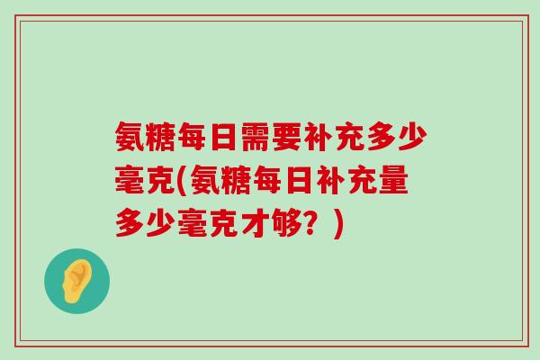 氨糖每日需要补充多少毫克(氨糖每日补充量多少毫克才够?)-第1张图片-氨糖科普网 氨糖每日需要补充多少毫克(氨糖每日补充量多少毫克才够?)-第1张图片-氨糖科普网