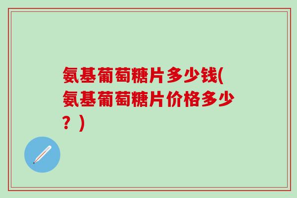 氨基葡萄糖片多少钱(氨基葡萄糖片价格多少？)-第1张图片-氨糖科普网