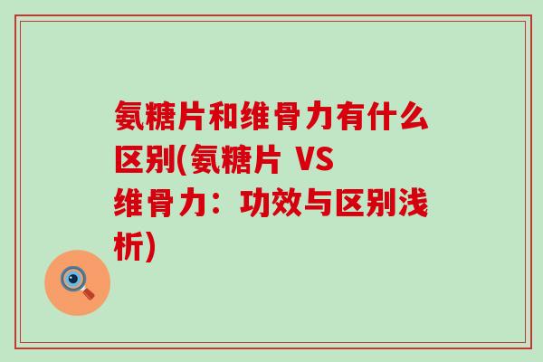 氨糖片和维骨力有什么区别(氨糖片 VS 维骨力:功效与区别浅析)-第1张图片-氨糖科普网 氨糖片和维骨力有什么区别(氨糖片 VS 维骨力:功效与区别浅析)-第1张图片-氨糖科普网